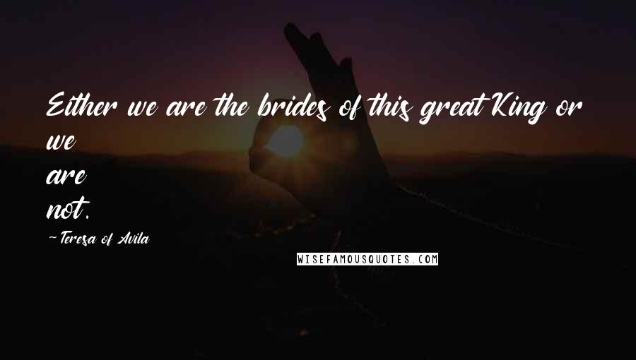 Teresa Of Avila Quotes: Either we are the brides of this great King or we are not.