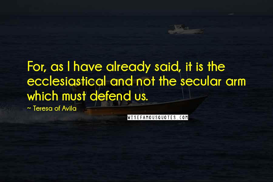 Teresa Of Avila Quotes: For, as I have already said, it is the ecclesiastical and not the secular arm which must defend us.
