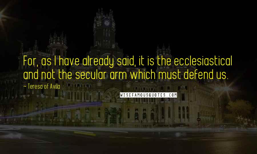 Teresa Of Avila Quotes: For, as I have already said, it is the ecclesiastical and not the secular arm which must defend us.