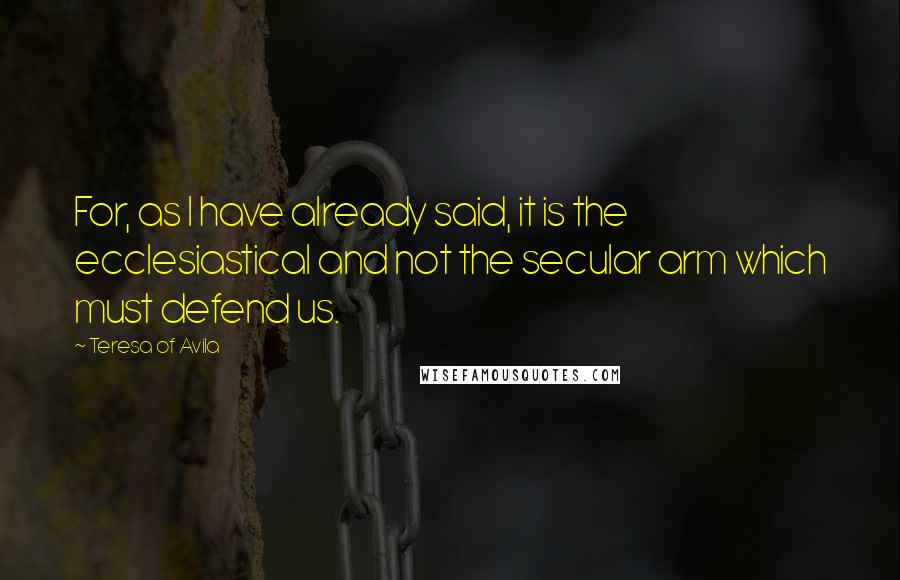 Teresa Of Avila Quotes: For, as I have already said, it is the ecclesiastical and not the secular arm which must defend us.