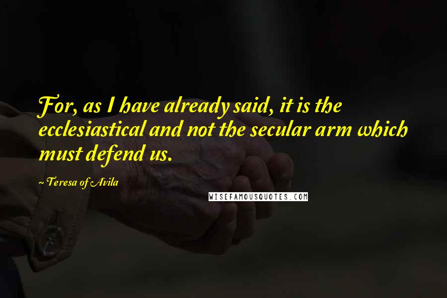 Teresa Of Avila Quotes: For, as I have already said, it is the ecclesiastical and not the secular arm which must defend us.