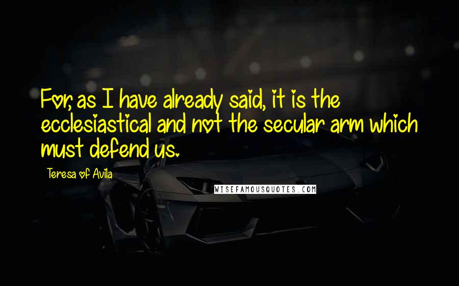 Teresa Of Avila Quotes: For, as I have already said, it is the ecclesiastical and not the secular arm which must defend us.