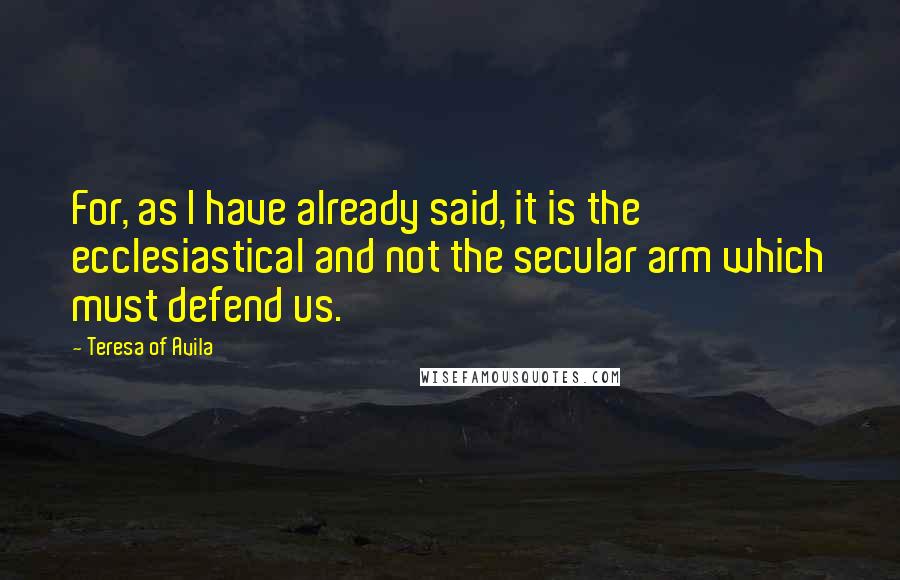 Teresa Of Avila Quotes: For, as I have already said, it is the ecclesiastical and not the secular arm which must defend us.