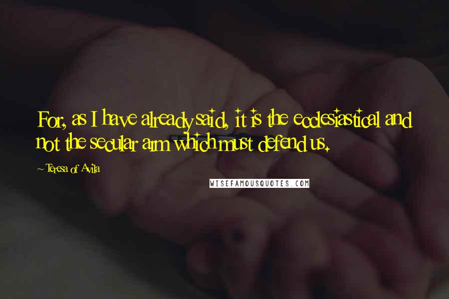 Teresa Of Avila Quotes: For, as I have already said, it is the ecclesiastical and not the secular arm which must defend us.