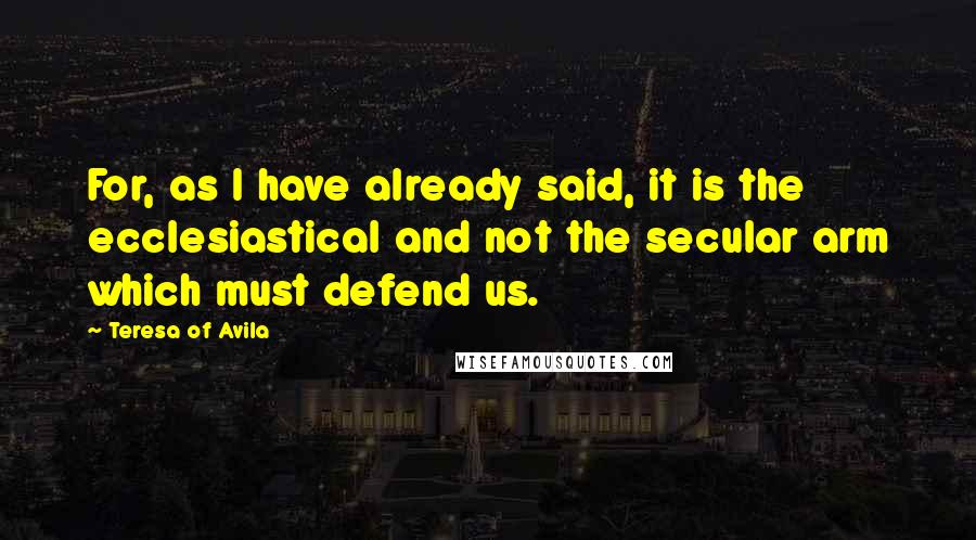 Teresa Of Avila Quotes: For, as I have already said, it is the ecclesiastical and not the secular arm which must defend us.