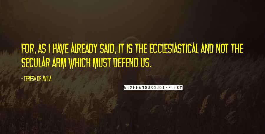 Teresa Of Avila Quotes: For, as I have already said, it is the ecclesiastical and not the secular arm which must defend us.