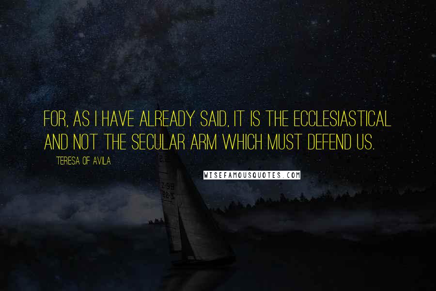 Teresa Of Avila Quotes: For, as I have already said, it is the ecclesiastical and not the secular arm which must defend us.