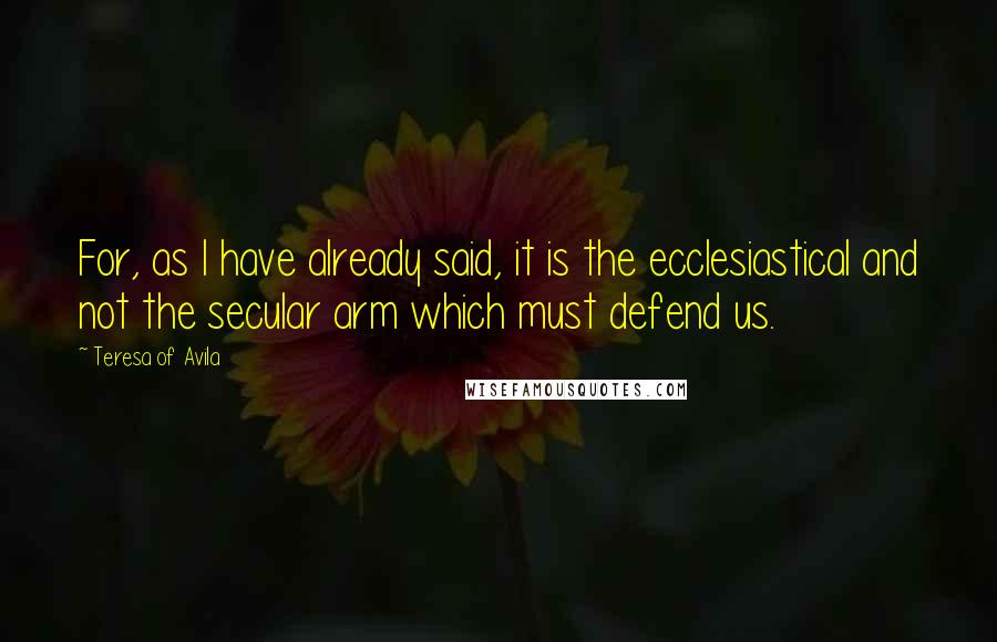 Teresa Of Avila Quotes: For, as I have already said, it is the ecclesiastical and not the secular arm which must defend us.