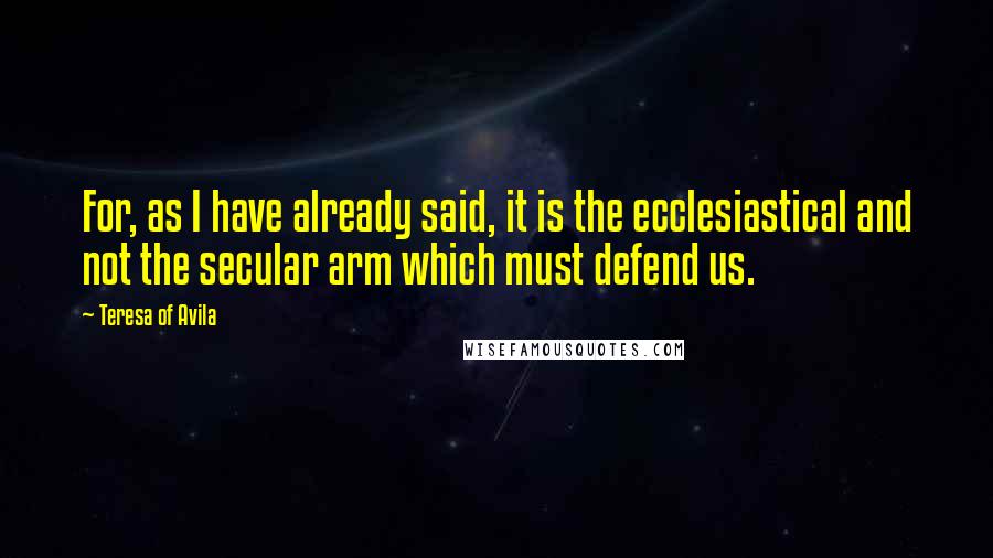 Teresa Of Avila Quotes: For, as I have already said, it is the ecclesiastical and not the secular arm which must defend us.
