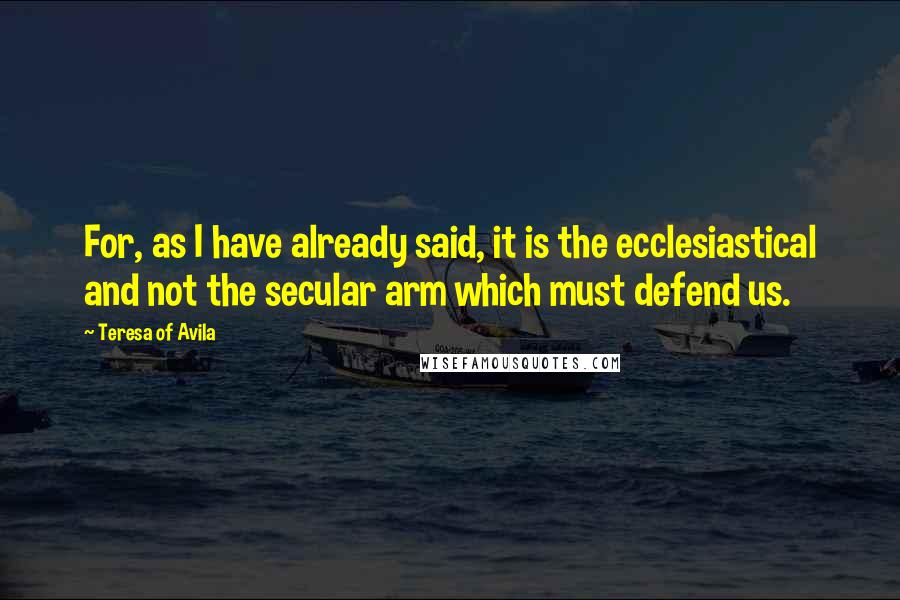 Teresa Of Avila Quotes: For, as I have already said, it is the ecclesiastical and not the secular arm which must defend us.