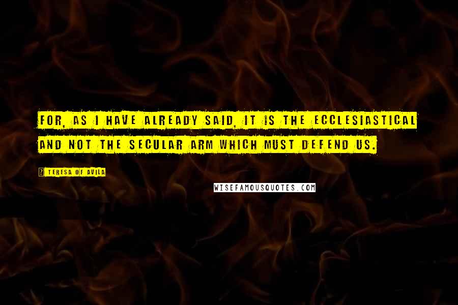 Teresa Of Avila Quotes: For, as I have already said, it is the ecclesiastical and not the secular arm which must defend us.