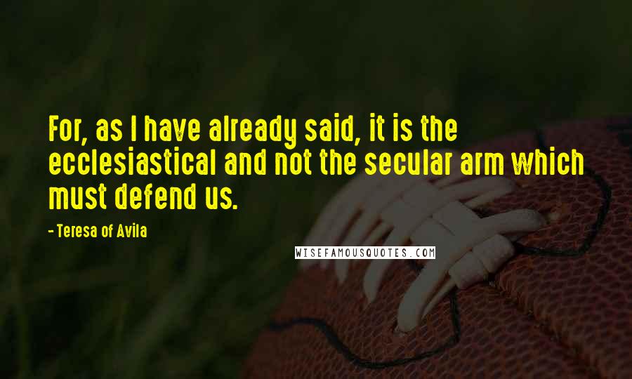 Teresa Of Avila Quotes: For, as I have already said, it is the ecclesiastical and not the secular arm which must defend us.