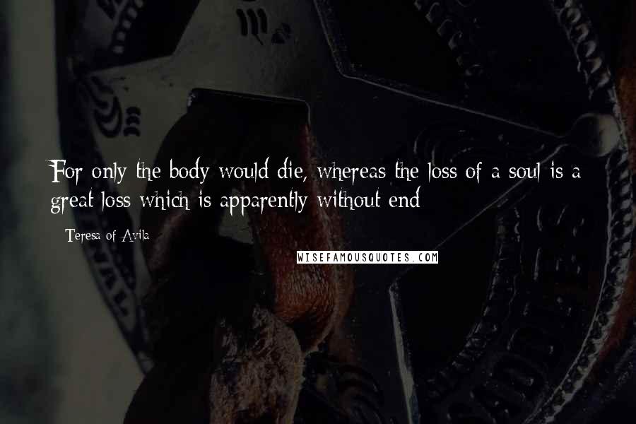 Teresa Of Avila Quotes: For only the body would die, whereas the loss of a soul is a great loss which is apparently without end;