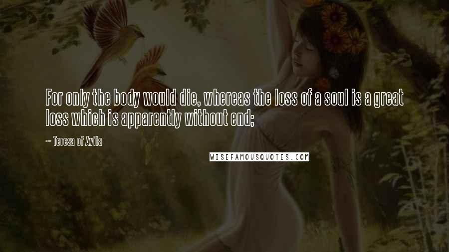 Teresa Of Avila Quotes: For only the body would die, whereas the loss of a soul is a great loss which is apparently without end;