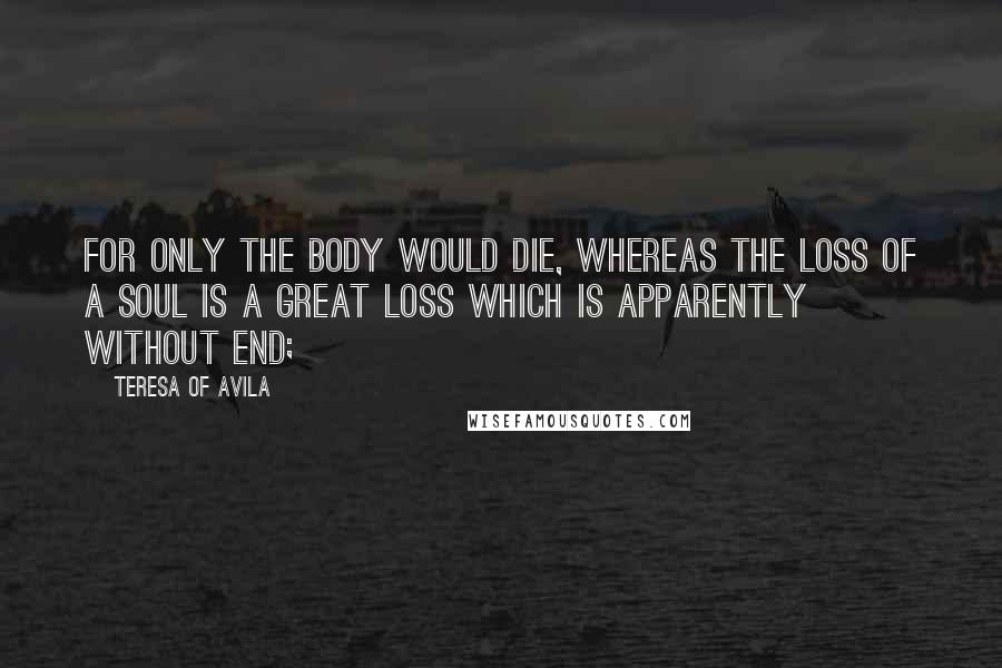 Teresa Of Avila Quotes: For only the body would die, whereas the loss of a soul is a great loss which is apparently without end;