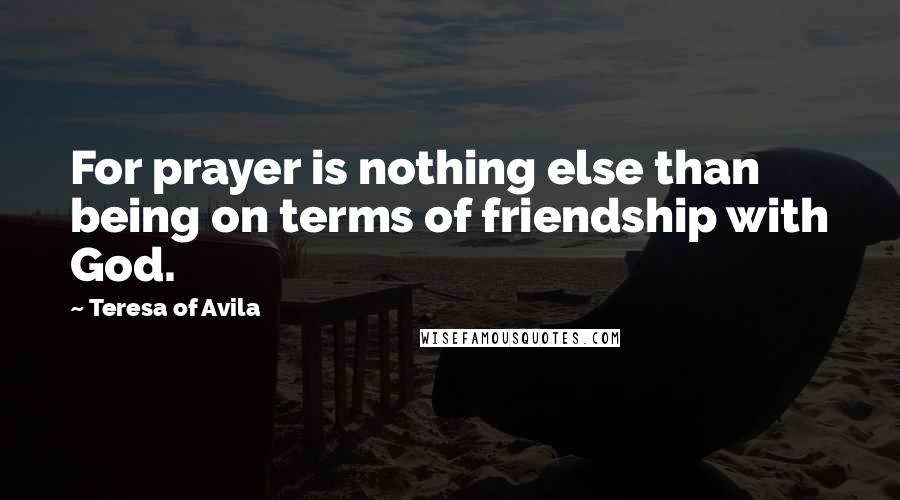 Teresa Of Avila Quotes: For prayer is nothing else than being on terms of friendship with God.