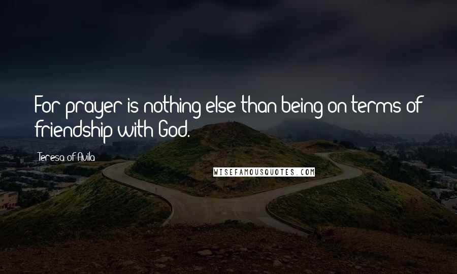 Teresa Of Avila Quotes: For prayer is nothing else than being on terms of friendship with God.