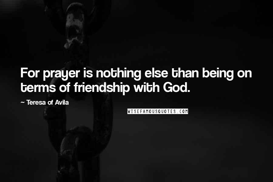 Teresa Of Avila Quotes: For prayer is nothing else than being on terms of friendship with God.