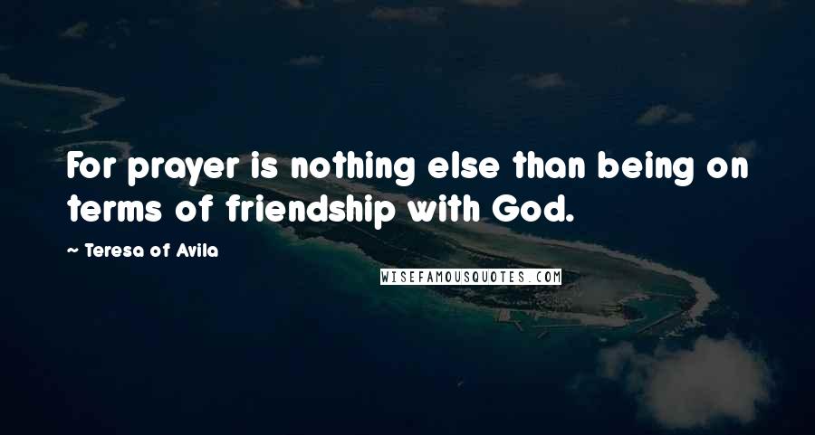 Teresa Of Avila Quotes: For prayer is nothing else than being on terms of friendship with God.