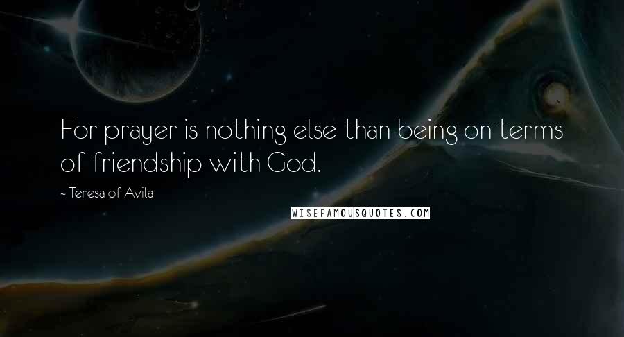 Teresa Of Avila Quotes: For prayer is nothing else than being on terms of friendship with God.