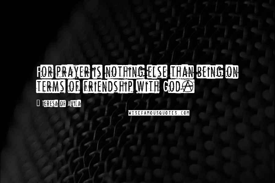 Teresa Of Avila Quotes: For prayer is nothing else than being on terms of friendship with God.