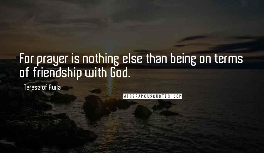 Teresa Of Avila Quotes: For prayer is nothing else than being on terms of friendship with God.