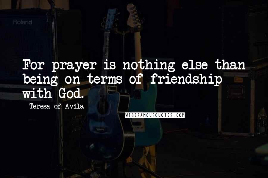 Teresa Of Avila Quotes: For prayer is nothing else than being on terms of friendship with God.