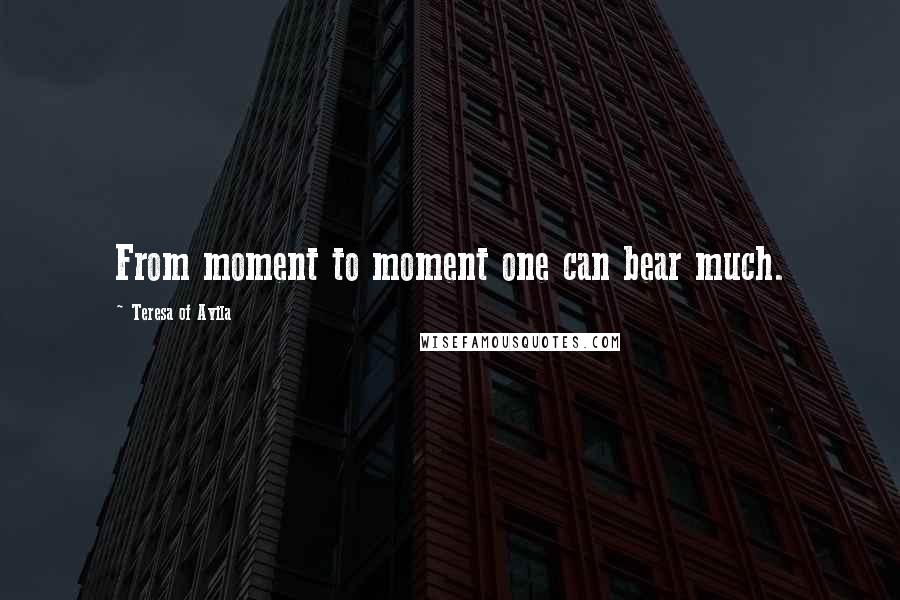 Teresa Of Avila Quotes: From moment to moment one can bear much.