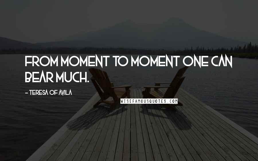 Teresa Of Avila Quotes: From moment to moment one can bear much.