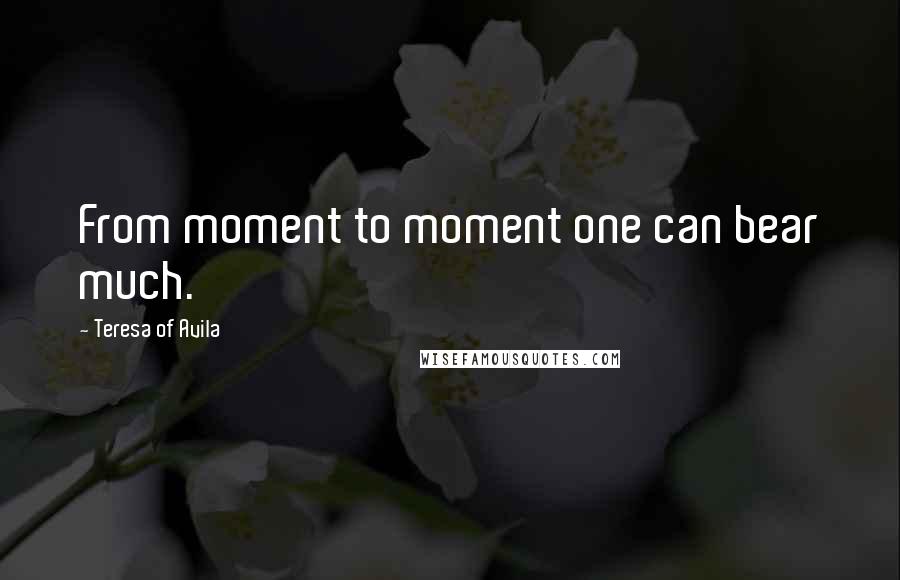 Teresa Of Avila Quotes: From moment to moment one can bear much.