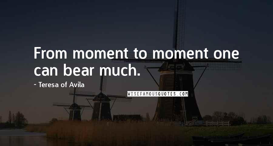 Teresa Of Avila Quotes: From moment to moment one can bear much.