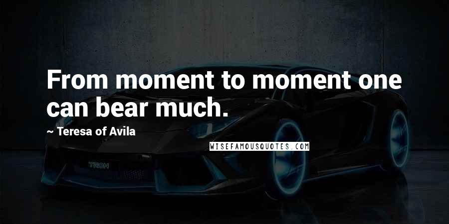 Teresa Of Avila Quotes: From moment to moment one can bear much.