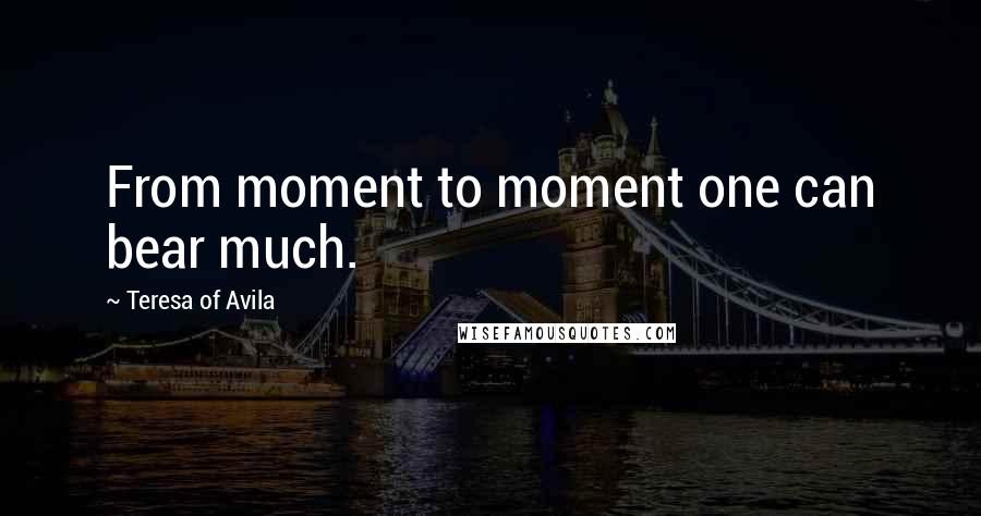 Teresa Of Avila Quotes: From moment to moment one can bear much.