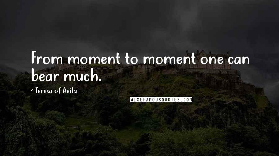 Teresa Of Avila Quotes: From moment to moment one can bear much.