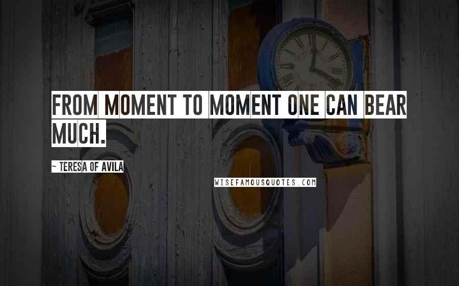 Teresa Of Avila Quotes: From moment to moment one can bear much.