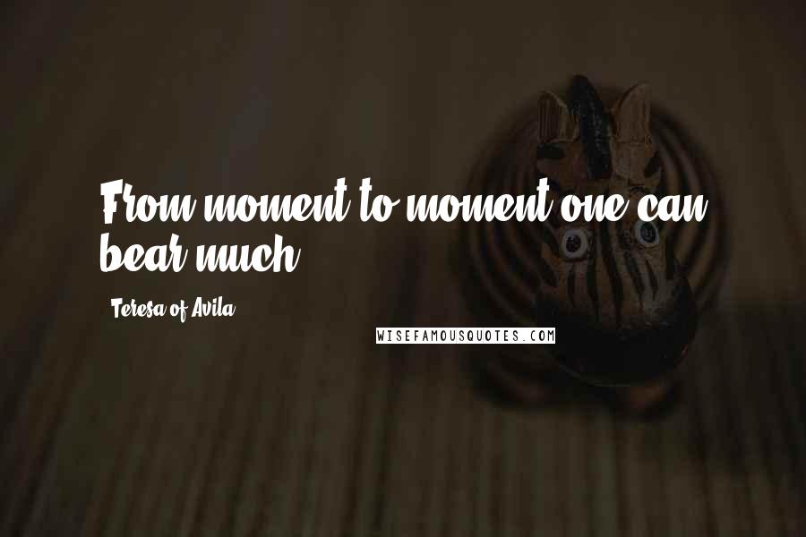 Teresa Of Avila Quotes: From moment to moment one can bear much.