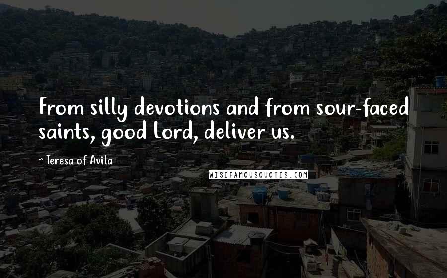 Teresa Of Avila Quotes: From silly devotions and from sour-faced saints, good Lord, deliver us.