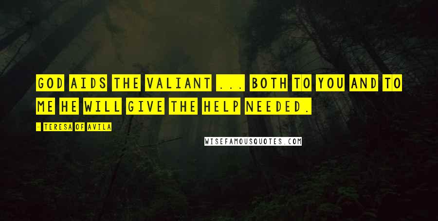 Teresa Of Avila Quotes: God aids the valiant ... both to you and to me He will give the help needed.