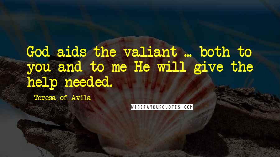 Teresa Of Avila Quotes: God aids the valiant ... both to you and to me He will give the help needed.