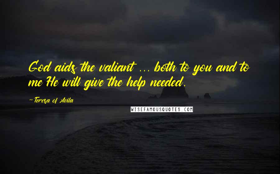 Teresa Of Avila Quotes: God aids the valiant ... both to you and to me He will give the help needed.