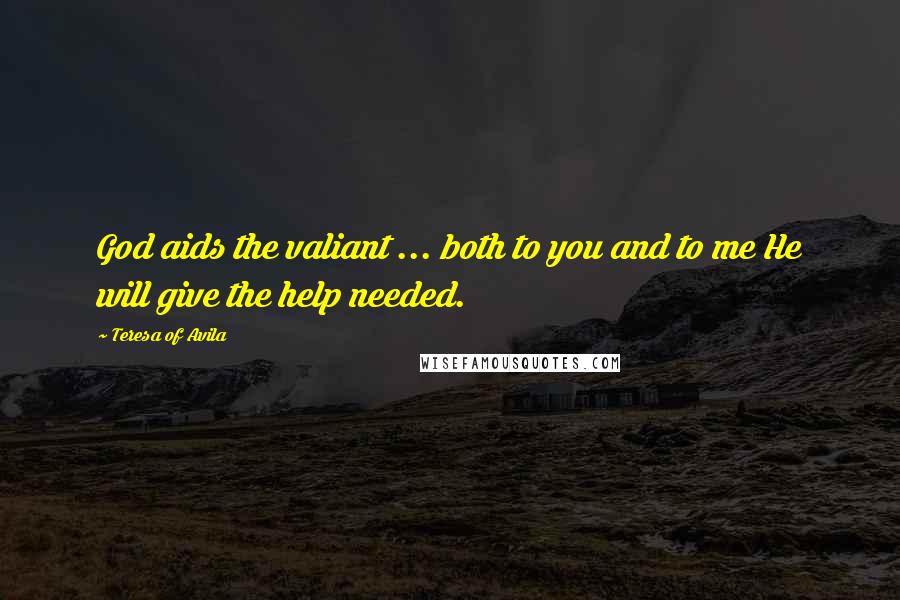 Teresa Of Avila Quotes: God aids the valiant ... both to you and to me He will give the help needed.