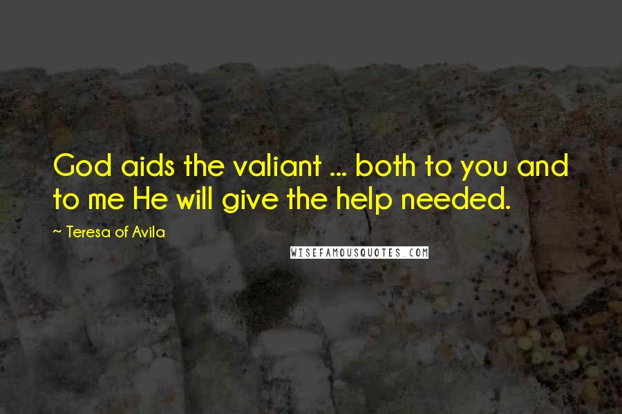 Teresa Of Avila Quotes: God aids the valiant ... both to you and to me He will give the help needed.