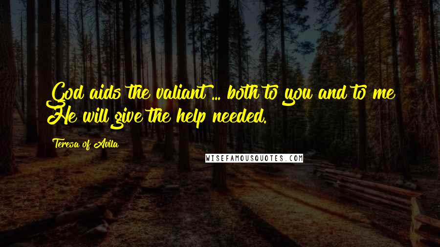 Teresa Of Avila Quotes: God aids the valiant ... both to you and to me He will give the help needed.