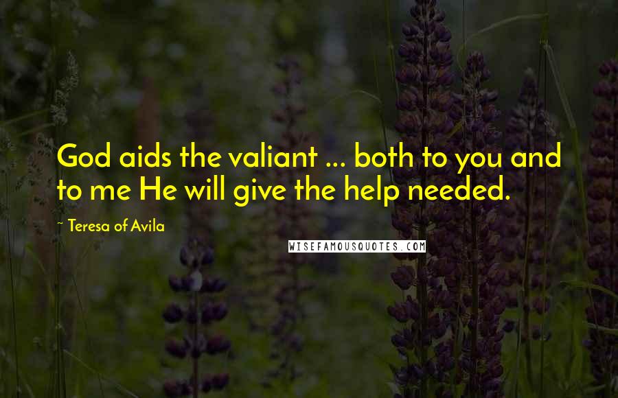 Teresa Of Avila Quotes: God aids the valiant ... both to you and to me He will give the help needed.