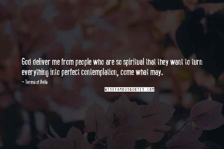Teresa Of Avila Quotes: God deliver me from people who are so spiritual that they want to turn everything into perfect contemplation, come what may.