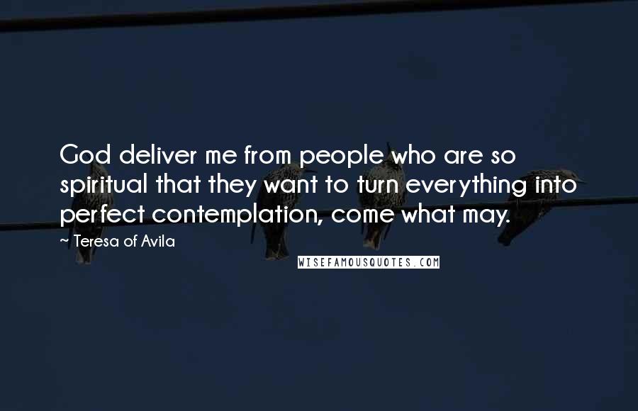 Teresa Of Avila Quotes: God deliver me from people who are so spiritual that they want to turn everything into perfect contemplation, come what may.