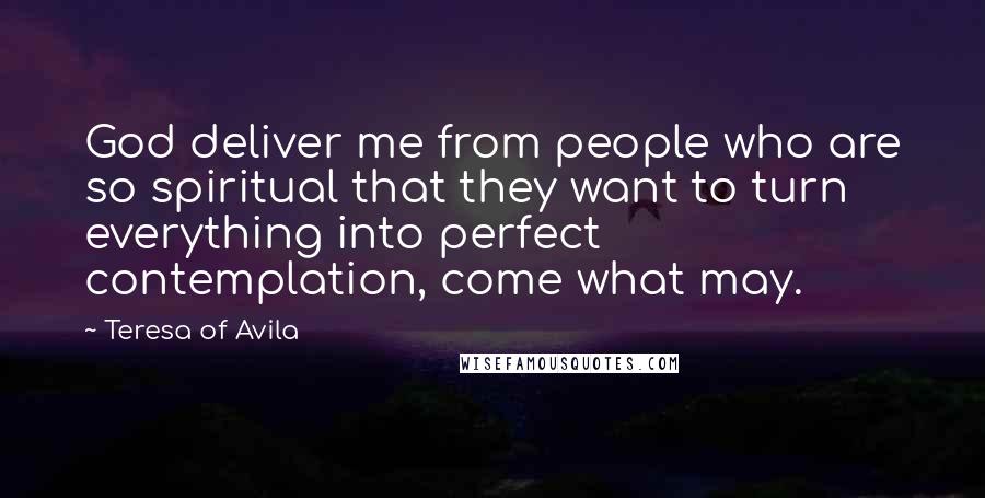 Teresa Of Avila Quotes: God deliver me from people who are so spiritual that they want to turn everything into perfect contemplation, come what may.