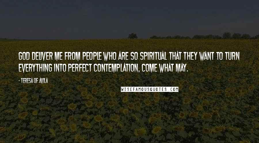 Teresa Of Avila Quotes: God deliver me from people who are so spiritual that they want to turn everything into perfect contemplation, come what may.