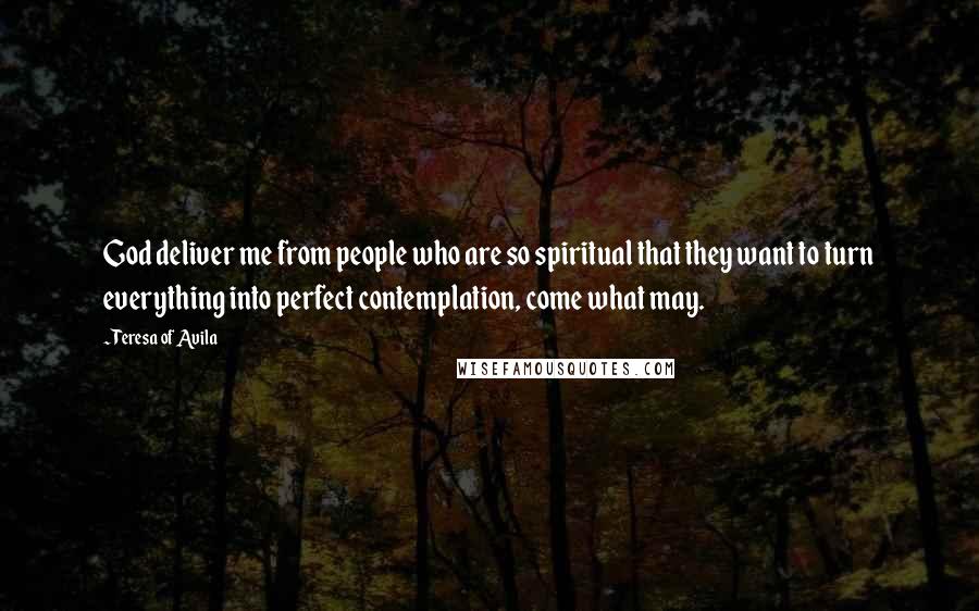 Teresa Of Avila Quotes: God deliver me from people who are so spiritual that they want to turn everything into perfect contemplation, come what may.