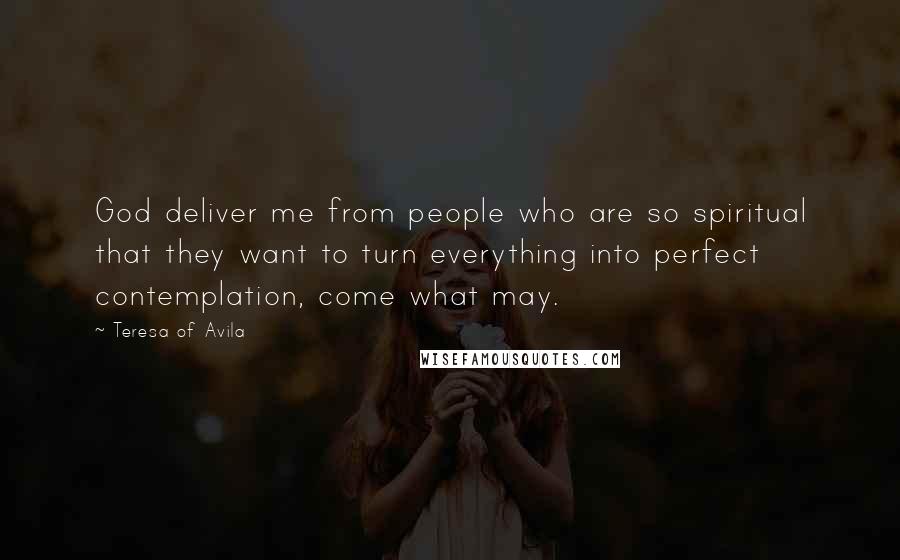 Teresa Of Avila Quotes: God deliver me from people who are so spiritual that they want to turn everything into perfect contemplation, come what may.